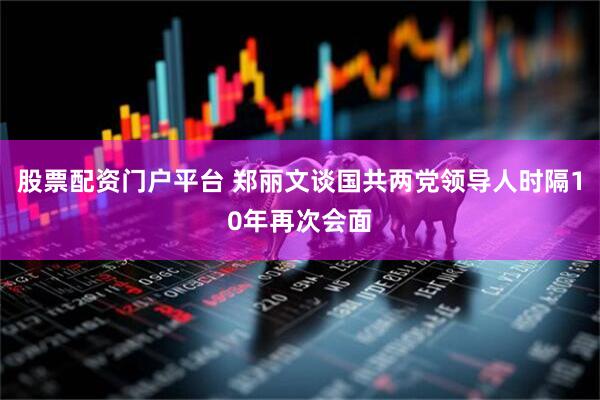股票配资门户平台 郑丽文谈国共两党领导人时隔10年再次会面