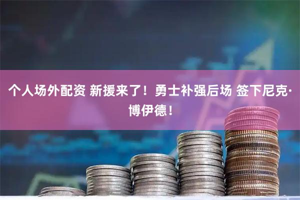个人场外配资 新援来了！勇士补强后场 签下尼克·博伊德！